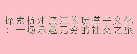 探索杭州滨江的玩搭子文化：一场乐趣无穷的社交之旅