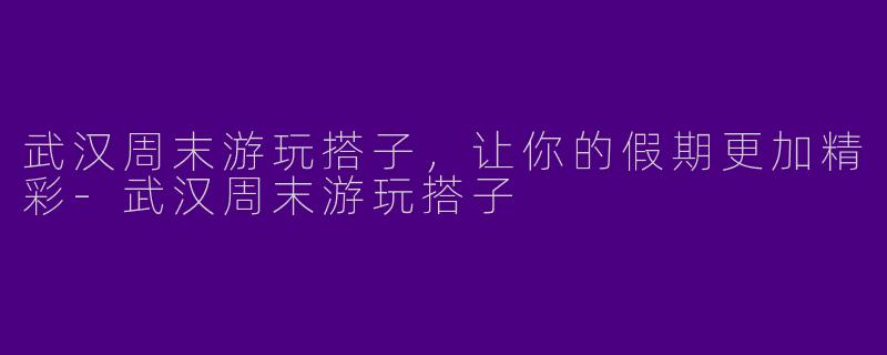 武汉周末游玩搭子，让你的假期更加精彩-武汉周末游玩搭子