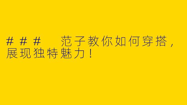 ### 范子教你如何穿搭，展现独特魅力！