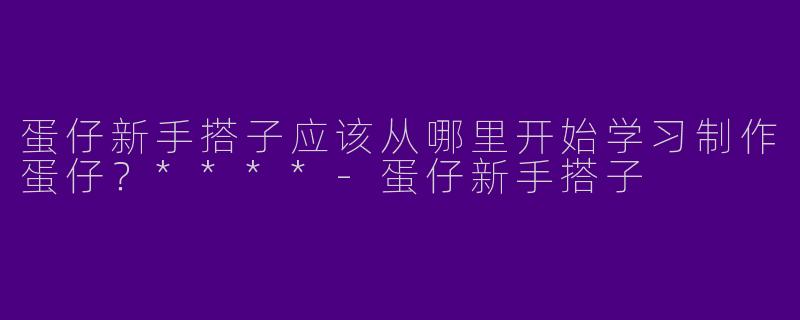 蛋仔新手搭子应该从哪里开始学习制作蛋仔？****