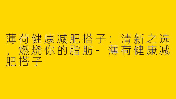 薄荷健康减肥搭子：清新之选，燃烧你的脂肪