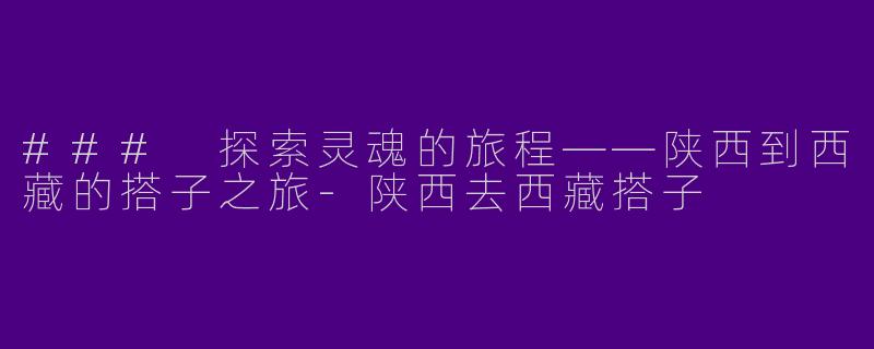 ### 探索灵魂的旅程——陕西到西藏的搭子之旅