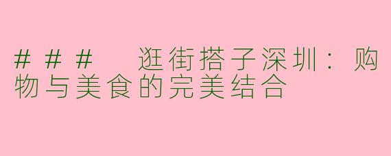 ### 逛街搭子深圳：购物与美食的完美结合