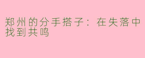 郑州的分手搭子：在失落中找到共鸣