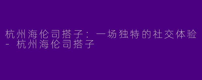 杭州海伦司搭子：一场独特的社交体验-杭州海伦司搭子