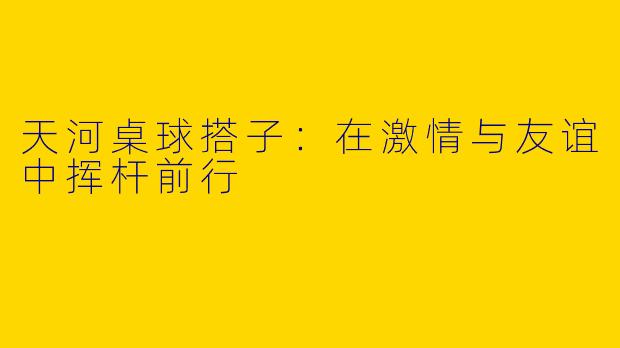 天河桌球搭子：在激情与友谊中挥杆前行