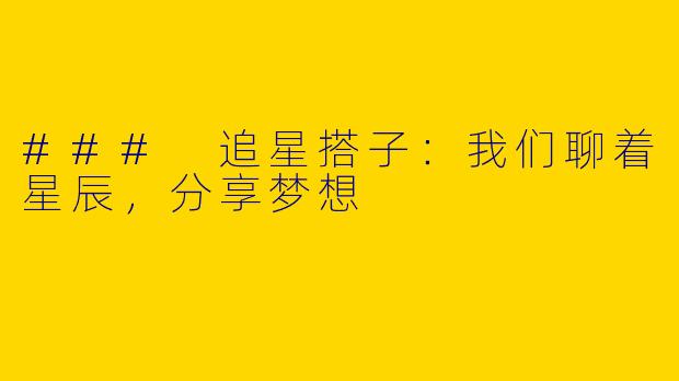 ### 追星搭子：我们聊着星辰，分享梦想
