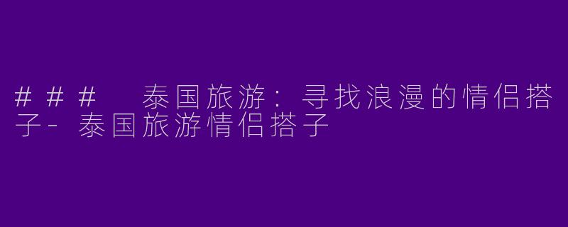 ### 泰国旅游：寻找浪漫的情侣搭子-泰国旅游情侣搭子