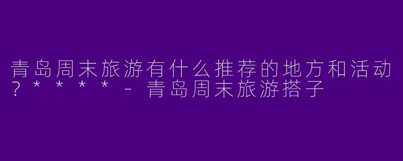 青岛周末旅游有什么推荐的地方和活动?****