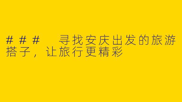 ### 寻找安庆出发的旅游搭子，让旅行更精彩