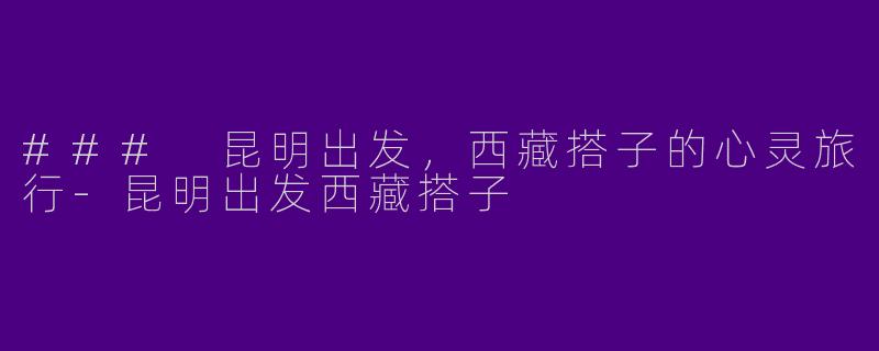 ### 昆明出发，西藏搭子的心灵旅行