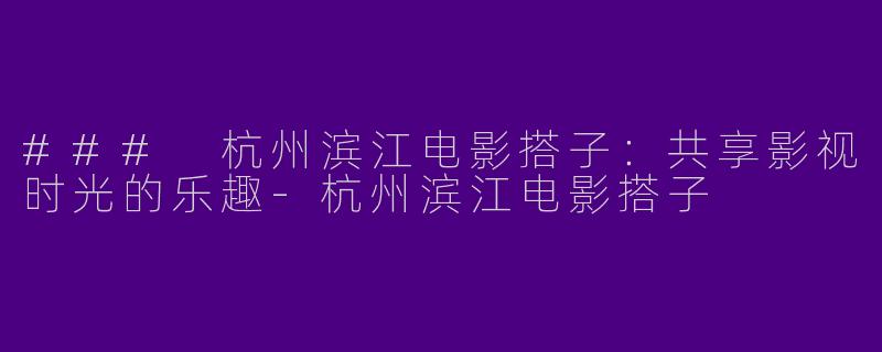 ### 杭州滨江电影搭子：共享影视时光的乐趣-杭州滨江电影搭子