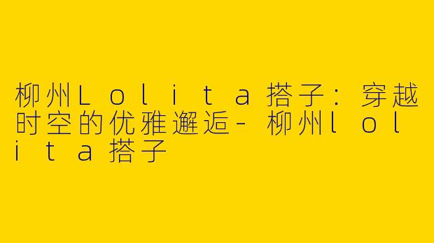 柳州Lolita搭子：穿越时空的优雅邂逅-柳州lolita搭子