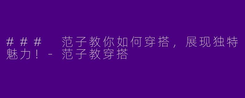 ### 范子教你如何穿搭,展现独特魅力!