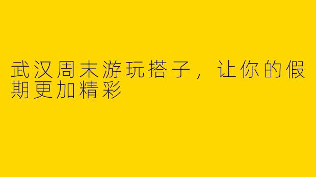 武汉周末游玩搭子，让你的假期更加精彩