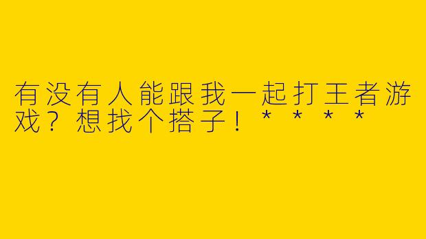 有没有人能跟我一起打王者游戏?想找个搭子!****