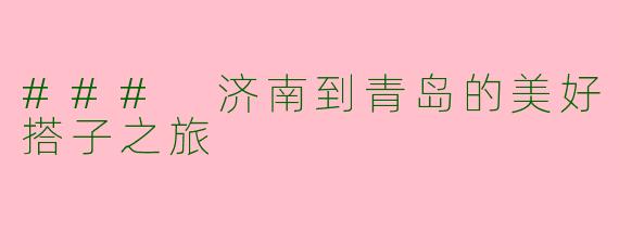 ### 济南到青岛的美好搭子之旅