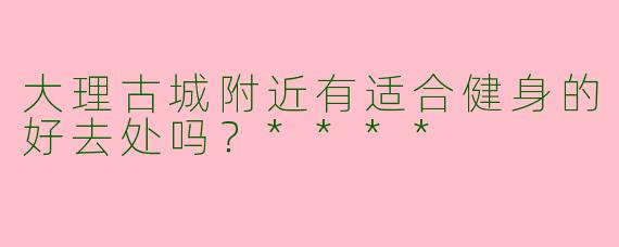 大理古城附近有适合健身的好去处吗?****