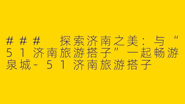 ### 探索济南之美：与“51济南旅游搭子”一起畅游泉城-51济南旅游搭子
