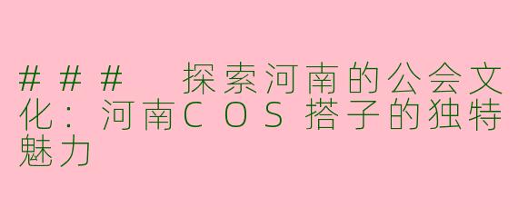 ### 探索河南的公会文化:河南COS搭子的独特魅力
