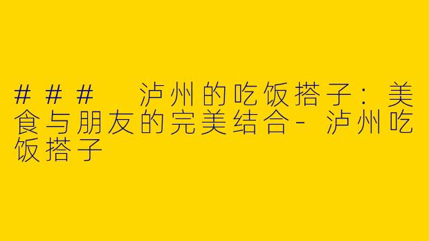 ### 泸州的吃饭搭子：美食与朋友的完美结合