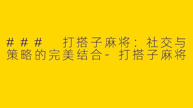 ### 打搭子麻将：社交与策略的完美结合-打搭子麻将