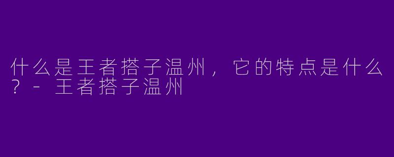 什么是王者搭子温州,它的特点是什么?