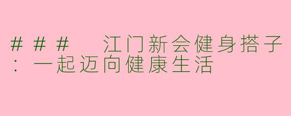 ### 江门新会健身搭子:一起迈向健康生活