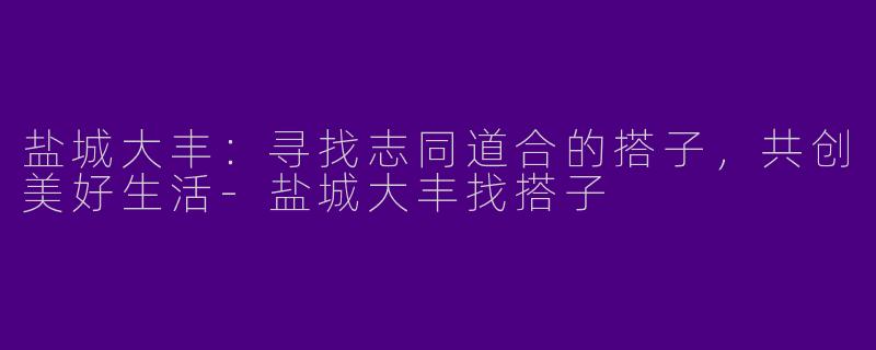 盐城大丰：寻找志同道合的搭子，共创美好生活-盐城大丰找搭子