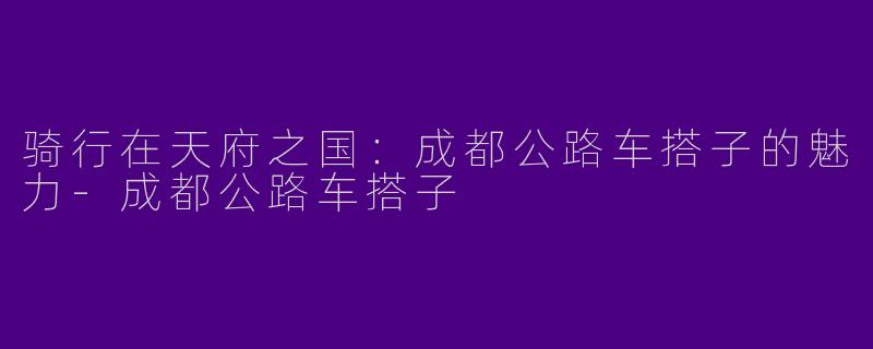骑行在天府之国:成都公路车搭子的魅力