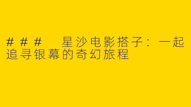 ### 星沙电影搭子：一起追寻银幕的奇幻旅程