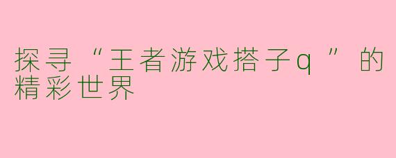 探寻“王者游戏搭子q”的精彩世界
