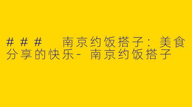 ### 南京约饭搭子：美食分享的快乐