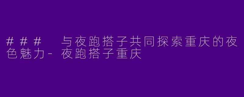### 与夜跑搭子共同探索重庆的夜色魅力-夜跑搭子重庆