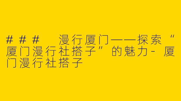 ### 漫行厦门——探索“厦门漫行社搭子”的魅力