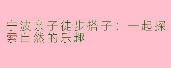 宁波亲子徒步搭子:一起探索自然的乐趣