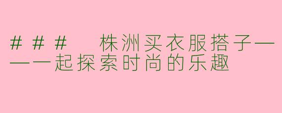 ### 株洲买衣服搭子——一起探索时尚的乐趣