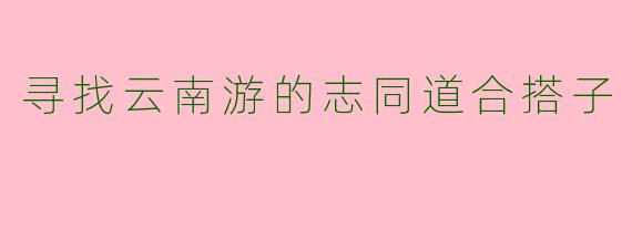 寻找云南游的志同道合搭子