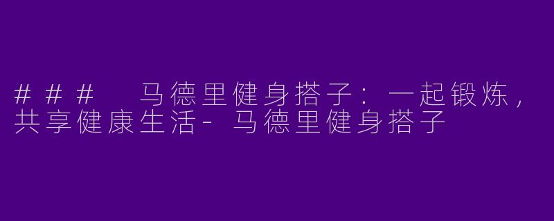 ### 马德里健身搭子：一起锻炼，共享健康生活-马德里健身搭子