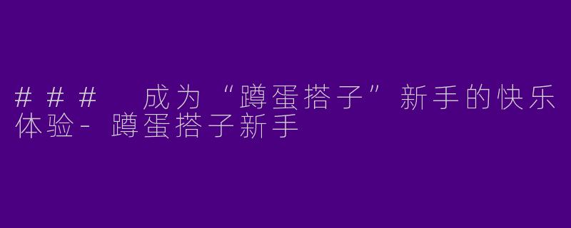### 成为“蹲蛋搭子”新手的快乐体验-蹲蛋搭子新手