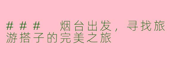 ### 烟台出发，寻找旅游搭子的完美之旅