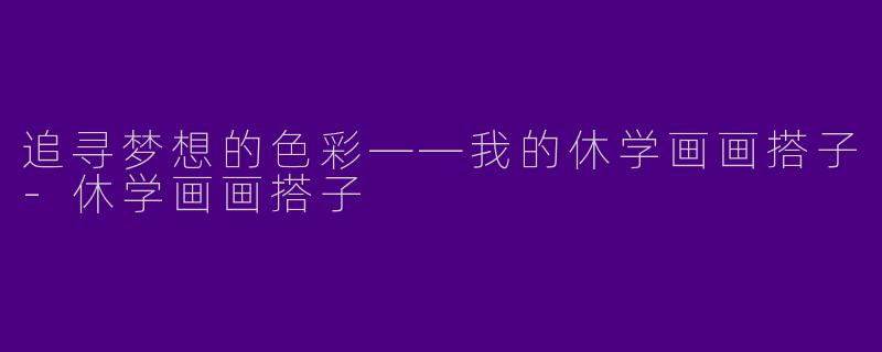 追寻梦想的色彩——我的休学画画搭子-休学画画搭子