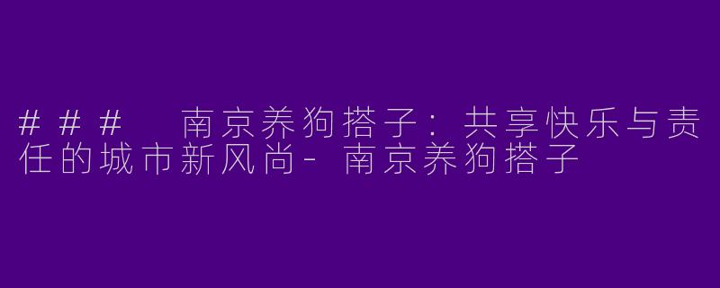 ### 南京养狗搭子：共享快乐与责任的城市新风尚-南京养狗搭子