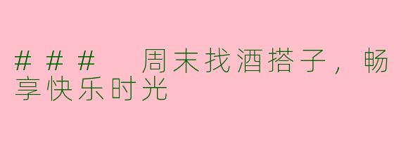 ### 周末找酒搭子，畅享快乐时光