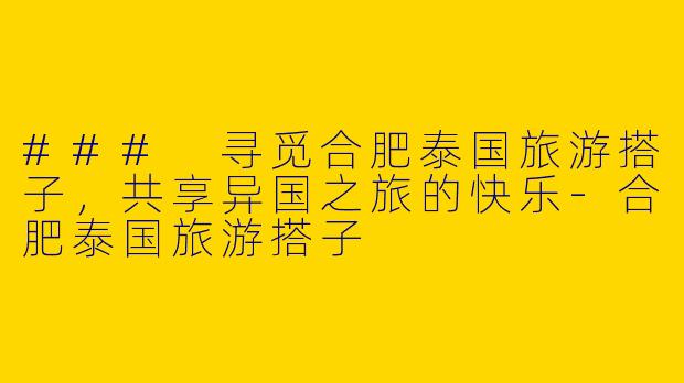 ### 寻觅合肥泰国旅游搭子，共享异国之旅的快乐