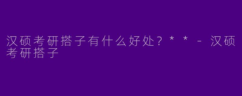 汉硕考研搭子有什么好处?**