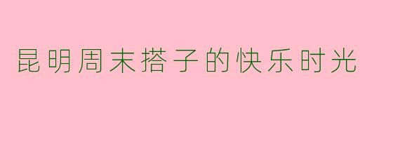 昆明周末搭子的快乐时光