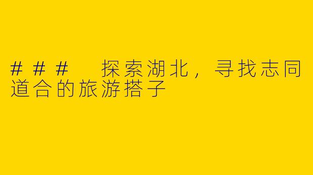 ### 探索湖北，寻找志同道合的旅游搭子
