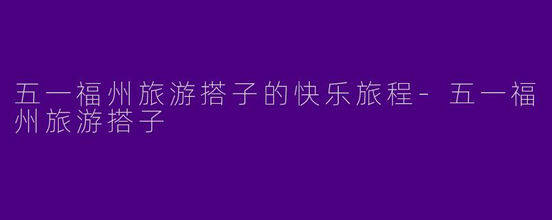 五一福州旅游搭子的快乐旅程