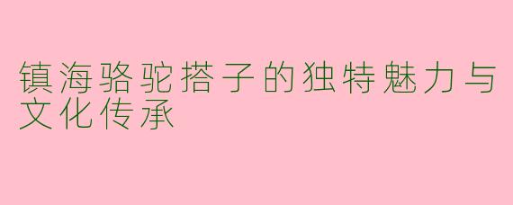 镇海骆驼搭子的独特魅力与文化传承